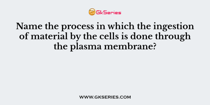 Name the process in which the ingestion of material by the cells is done through the plasma membrane?