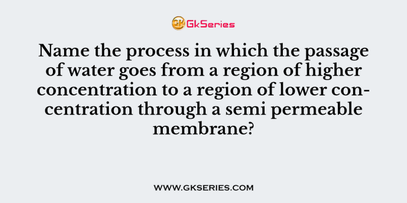 Name the process in which the passage of water goes from a region of higher concentration to a region of lower concentration through a semi permeable membrane?