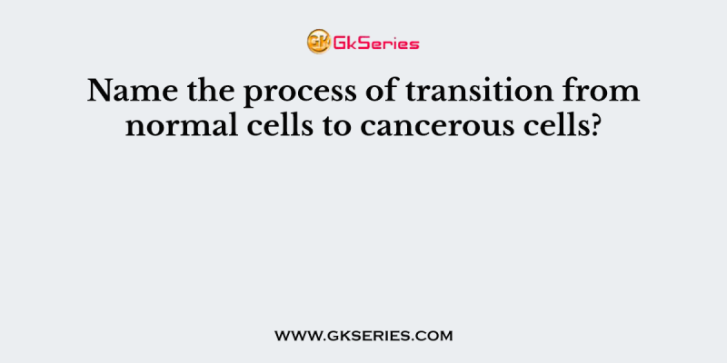 Name the process of transition from normal cells to cancerous cells?