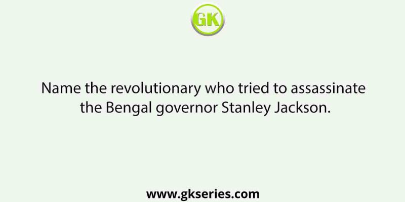 Name the revolutionary who tried to assassinate the Bengal governor Stanley Jackson.