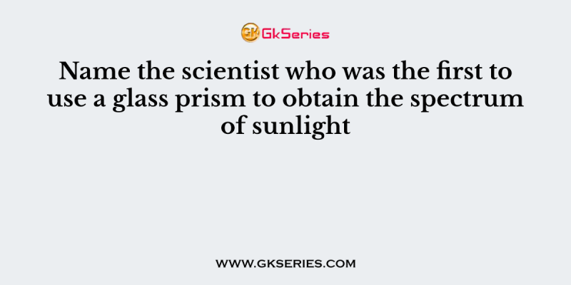 Name the scientist who was the first to use a glass prism to obtain the spectrum of sunlight