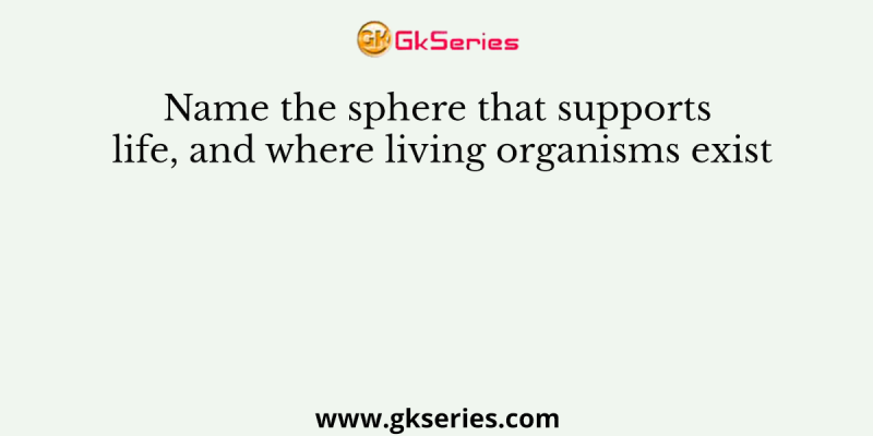 Name the sphere that supports life, and where living organisms exist