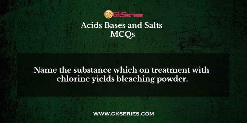 Name the substance which on treatment with chlorine yields bleaching powder.