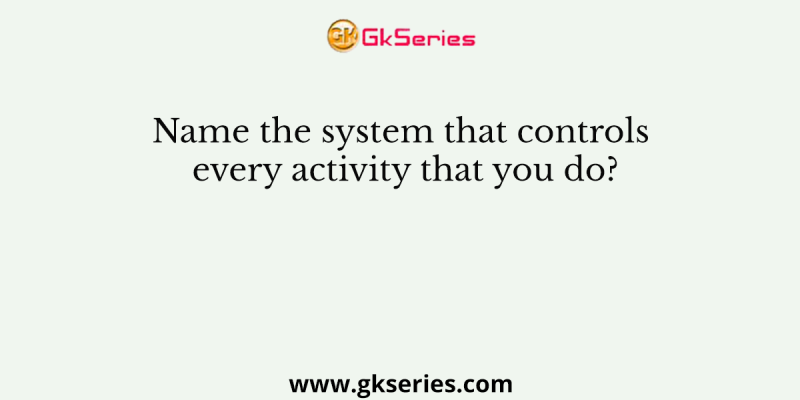 Name the system that controls every activity that you do?