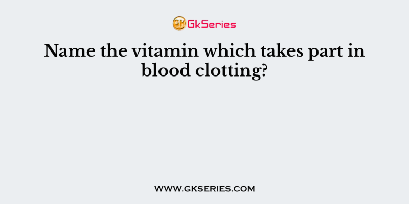 Name the vitamin which takes part in blood clotting?