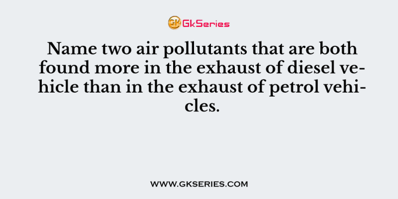 Name two air pollutants that are both found more in the exhaust of diesel vehicle than in the exhaust of petrol vehicles.
