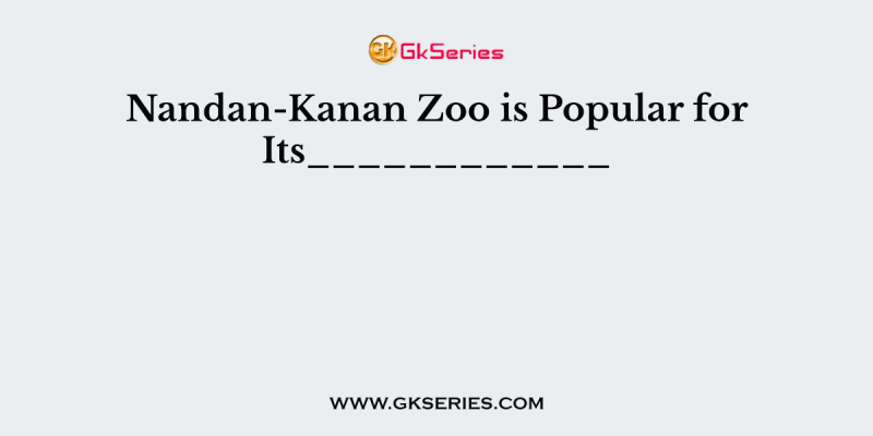 Nandan-Kanan Zoo is Popular for Its____________