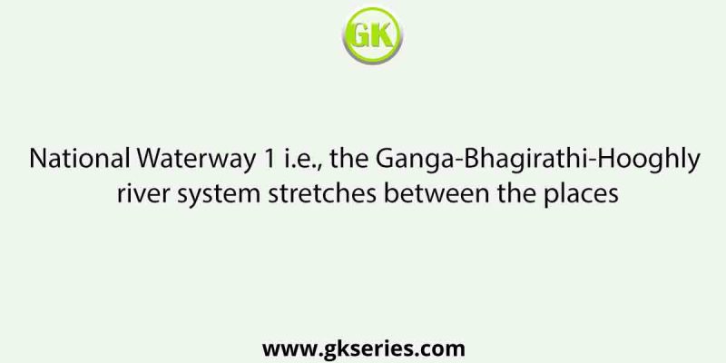 National Waterway 1 i.e., the Ganga-Bhagirathi-Hooghly river system stretches between the places