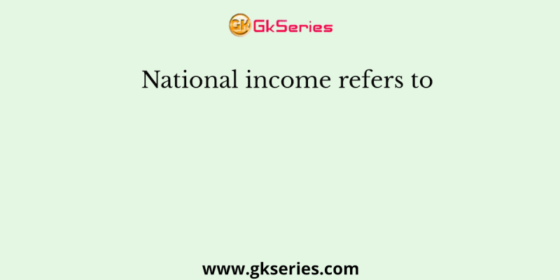 National income refers to