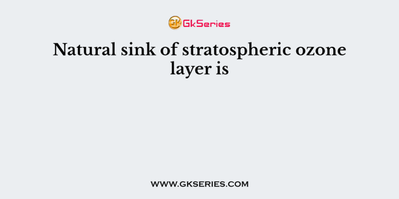 Natural sink of stratospheric ozone layer is