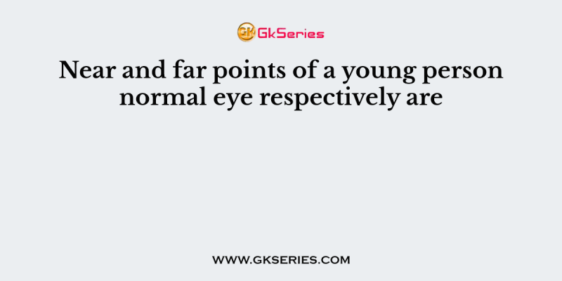 Near and far points of a young person normal eye respectively are
