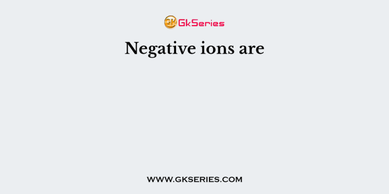 Negative ions are