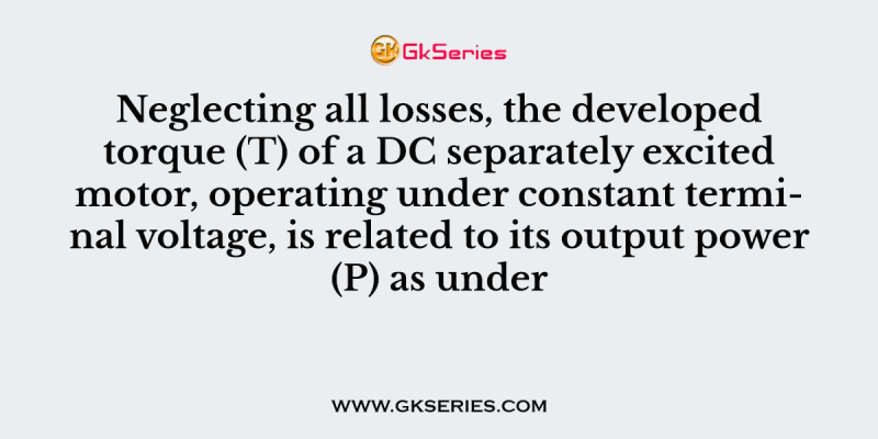 Neglecting all losses, the developed torque (T) of a DC separately excited motor, operating under constant terminal voltage, is related to its output power (P) as under
