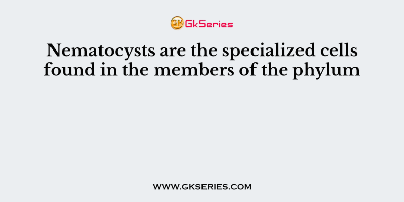 Nematocysts are the specialized cells found in the members of the phylum
