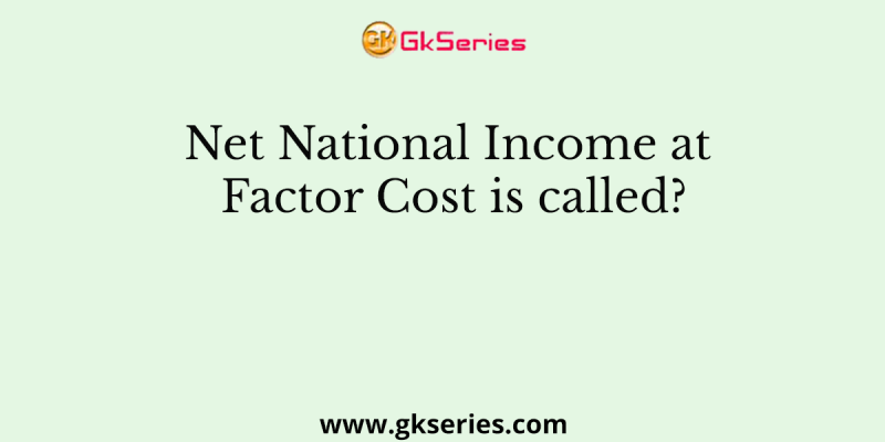 Net National Income at Factor Cost is called?