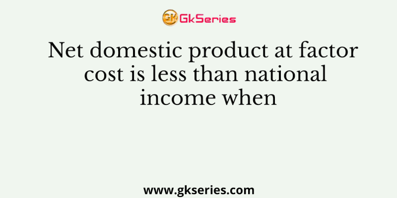 Net domestic product at factor cost is less than national income when