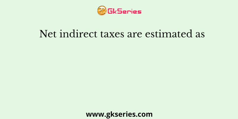 Net indirect taxes are estimated as