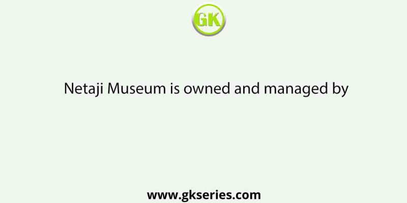 Netaji Museum is owned and managed by