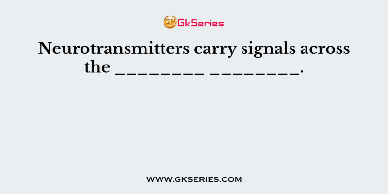 Neurotransmitters carry signals across the ________ ________.