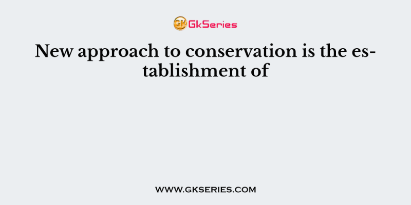 New approach to conservation is the establishment of
