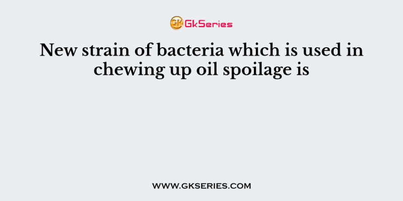 New strain of bacteria which is used in chewing up oil spoilage is
