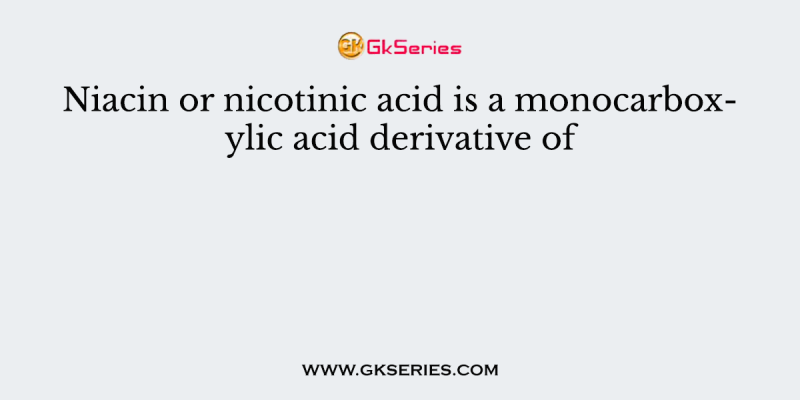 Niacin or nicotinic acid is a monocarboxylic acid derivative of