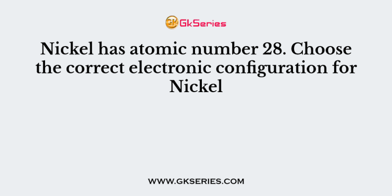 Nickel has atomic number 28. Choose the correct electronic configuration for Nickel