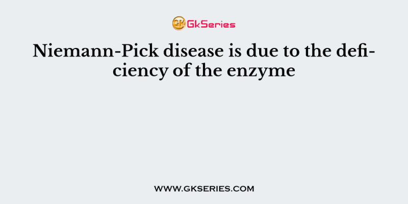 Niemann-Pick disease is due to the deficiency of the enzyme