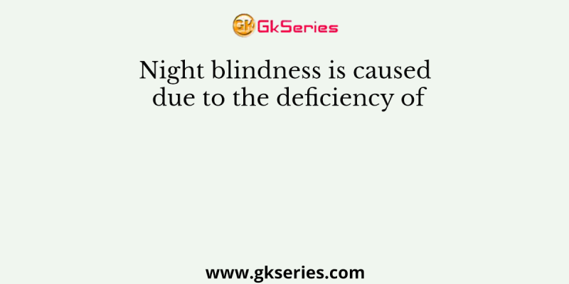 Night blindness is caused due to the deficiency of