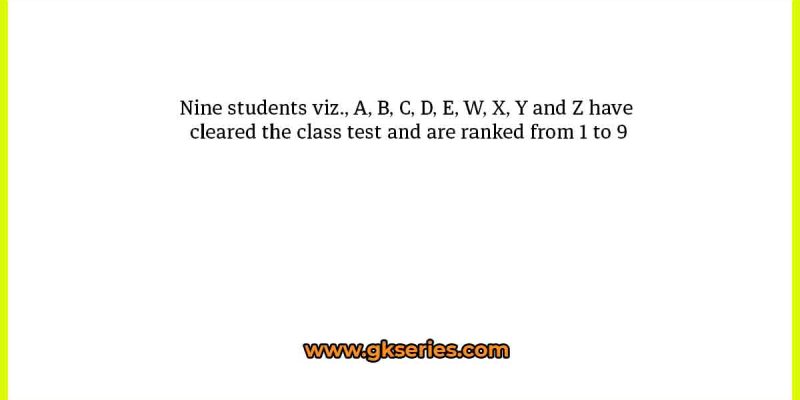 Nine students viz., A, B, C, D, E, W, X, Y and Z have cleared the class test and are ranked from 1 to 9