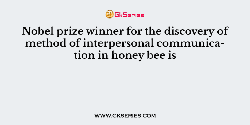 Nobel prize winner for the discovery of method of interpersonal communication in honey bee is