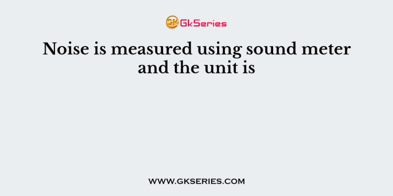 Noise is measured using sound meter and the unit is