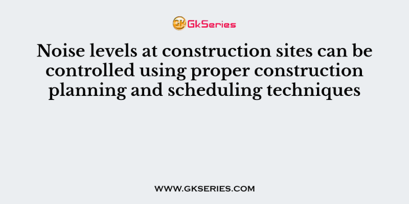 Noise levels at construction sites can be controlled using proper construction planning and scheduling techniques