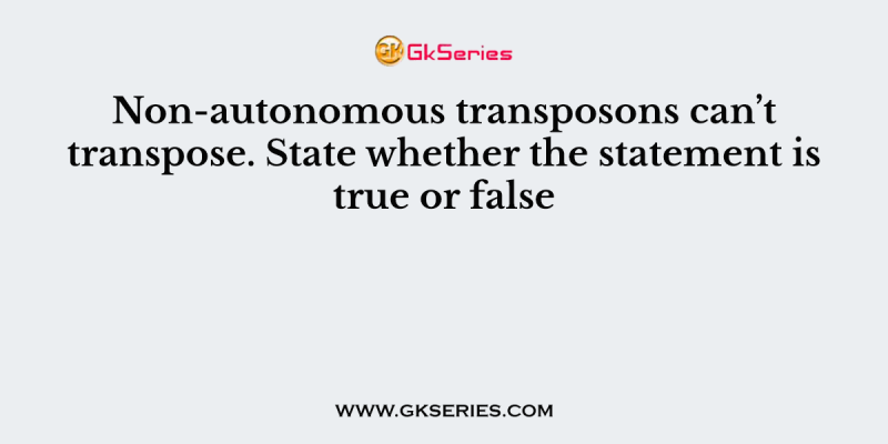 Non-autonomous transposons can’t transpose. State whether the statement is true or false
