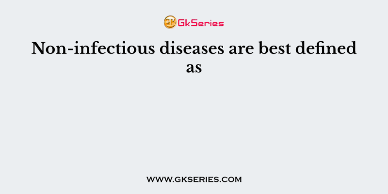 Non-infectious diseases are best defined as