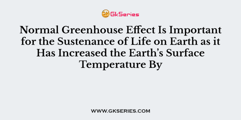 Normal Greenhouse Effect Is Important for the Sustenance of Life on Earth as it Has Increased the Earth’s Surface Temperature By