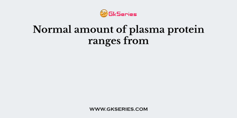 Normal amount of plasma protein ranges from