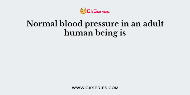 Normal blood pressure in an adult human being is