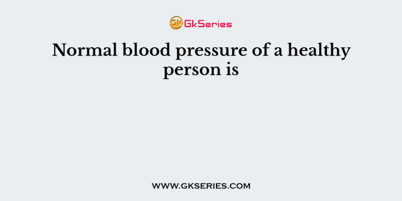 Normal blood pressure of a healthy person is