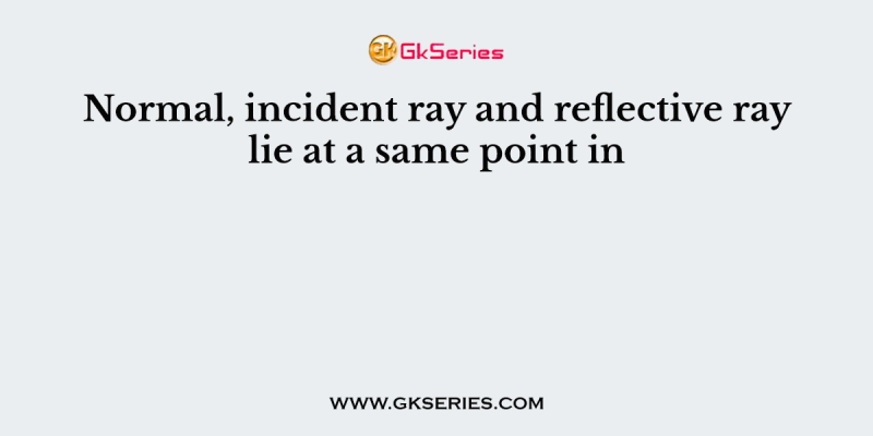 Normal, incident ray and reflective ray lie at a same point in