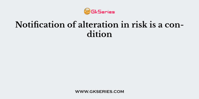 Notification of alteration in risk is a condition