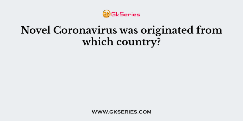 Novel Coronavirus was originated from which country?