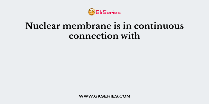 Nuclear membrane is in continuous connection with