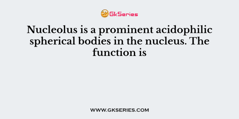 Nucleolus is a prominent acidophilic spherical bodies in the nucleus. The function is