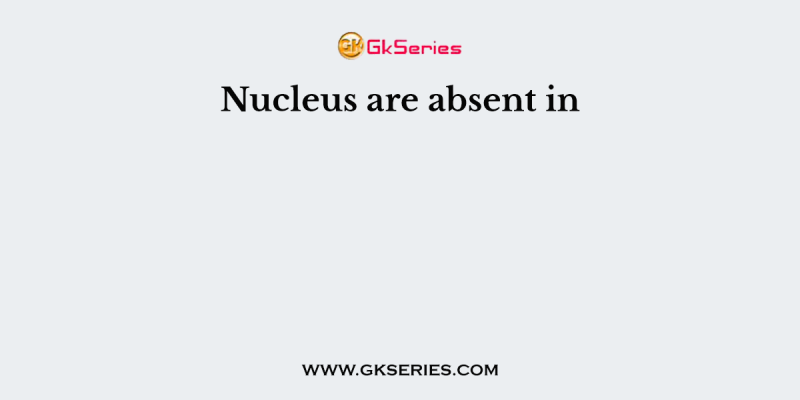 Nucleus are absent in