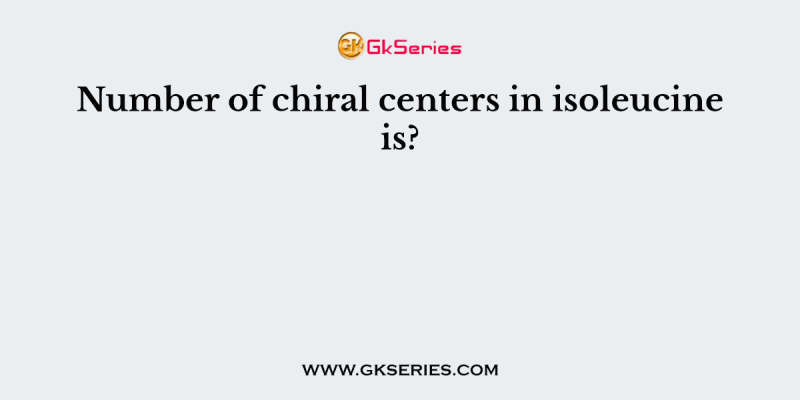 Number of chiral centers in isoleucine is?