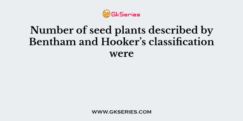 Number of seed plants described by Bentham and Hooker’s classification were