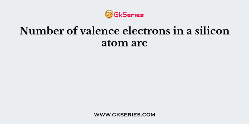 Number of valence electrons in a silicon atom are