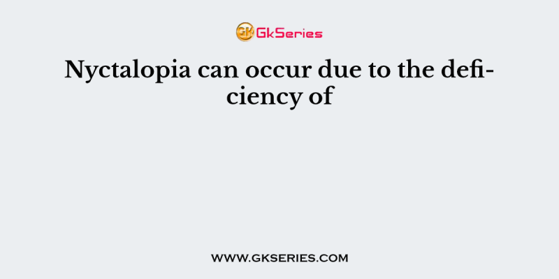 Nyctalopia can occur due to the deficiency of