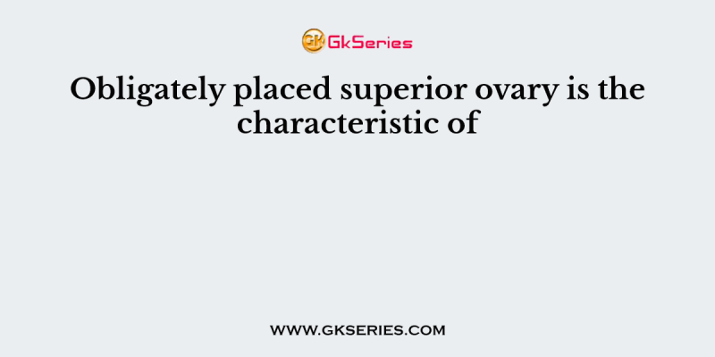 Obligately placed superior ovary is the characteristic of